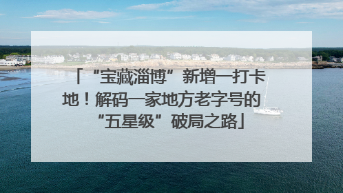 “宝藏淄博”新增一打卡地！解码一家地方老字号的“五星级”破局之路